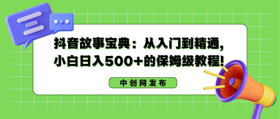 抖音故事宝典：从入门到精通，小白日入500+的保姆级教程！-58轻创项目库