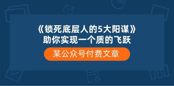 某付费文章《锁死底层人的5大阳谋》助你实现一个质的飞跃-58轻创项目库