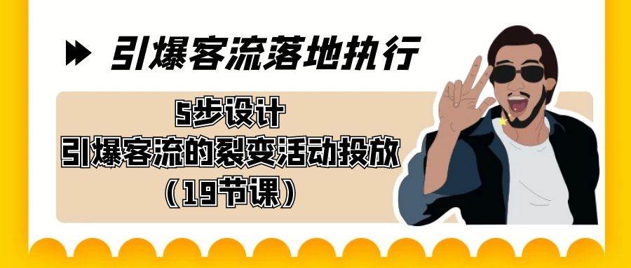 引爆-客流落地执行，5步设计引爆客流的裂变活动投放（19节课）-58轻创项目库