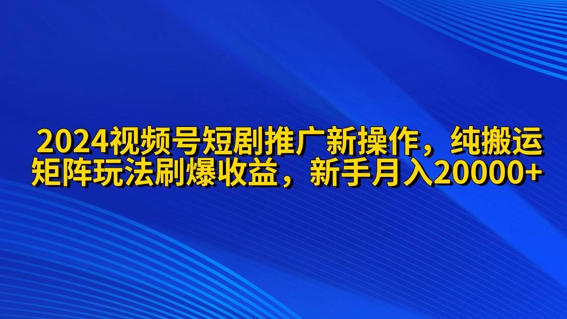 2024视频号短剧推广新操作 纯搬运+矩阵连爆打法刷爆流量分成 小白月入20000-58轻创项目库