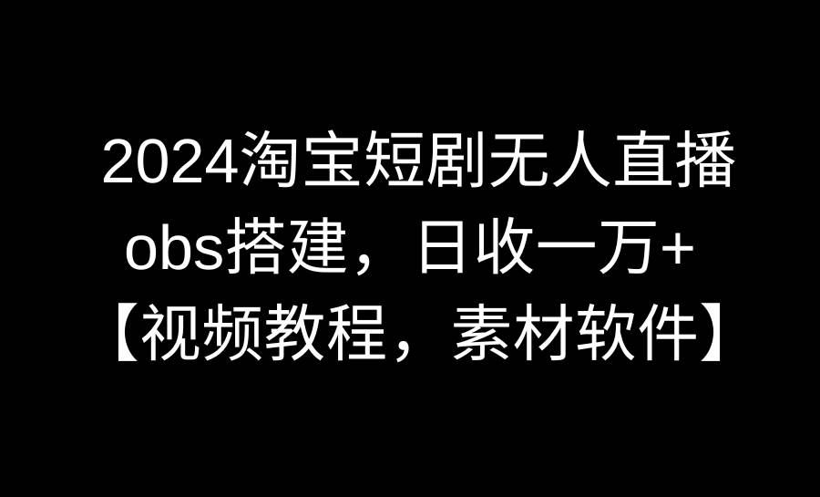 2024淘宝短剧无人直播3.0，obs搭建，日收一万+，【视频教程，附素材软件】-58轻创项目库