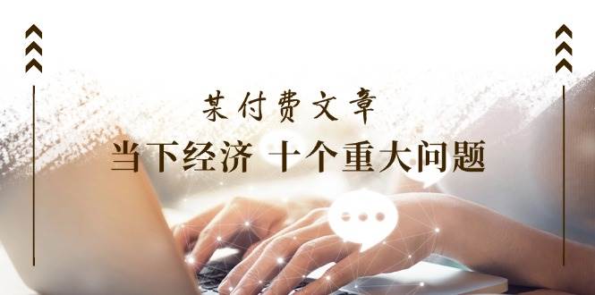 图片[1]-某付费文章《当下经济 十个重大问题》覆盖了大家关心的全部经济类话题-58轻创项目库