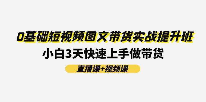 0基础短视频图文带货实战提升班(直播课+视频课)：小白3天快速上手做带货-58轻创项目库