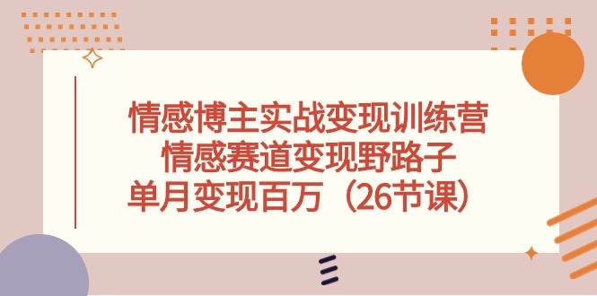 情感博主实战变现训练营，情感赛道变现野路子，单月变现百万（26节课）-58轻创项目库