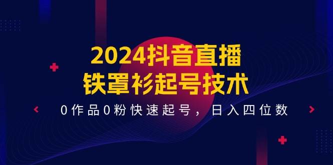 2024抖音直播-铁罩衫起号技术，0作品0粉快速起号，日入四位数（14节课）-58轻创项目库