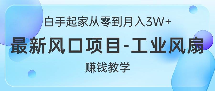 白手起家从零到月入3W+，最新风口项目-工业风扇赚钱教学-58轻创项目库