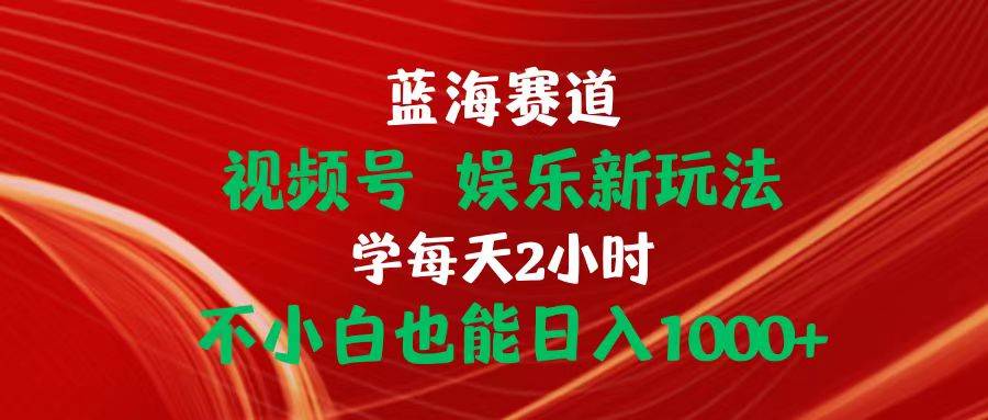 蓝海赛道视频号 娱乐新玩法每天2小时小白也能日入1000+-58轻创项目库