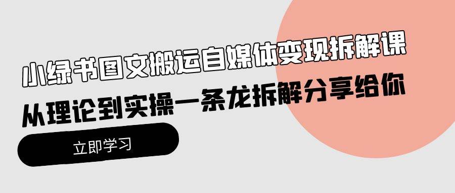 小绿书图文搬运自媒体变现拆解课，从理论到实操一条龙拆解分享给你-58轻创项目库