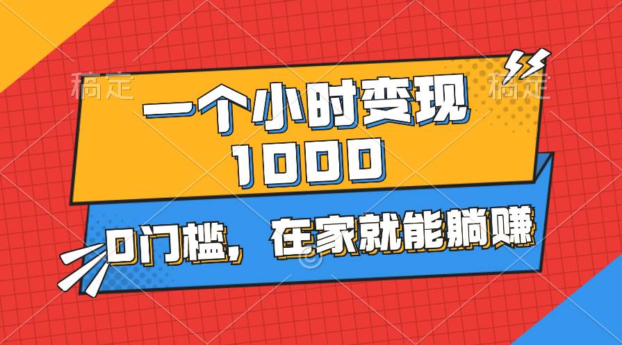 一个小时就能变现1000+，0门槛，在家一部手机就能躺赚-58轻创项目库