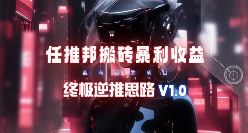 【限时蓝海】任推邦搬砖暴利吃收益_终极逆推思路V1.0-58轻创项目库