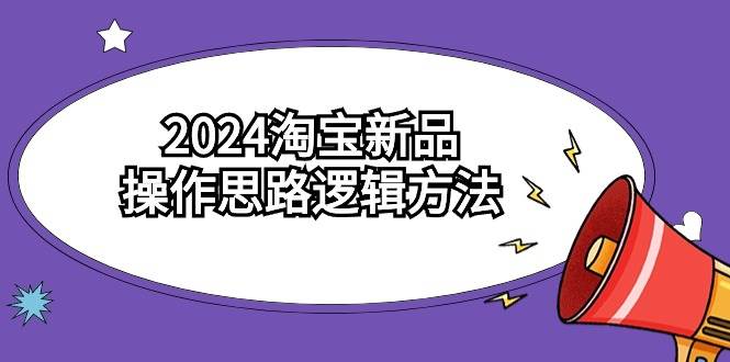 2024淘宝新品操作思路逻辑方法（6节视频课）-58轻创项目库