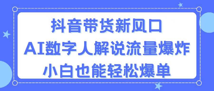 抖音带货新风口，AI数字人解说，流量爆炸，小白也能轻松爆单-58轻创项目库