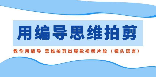 用编导的思维拍剪，教你用编导 思维拍剪出爆款视频片段（镜头语言）-58轻创项目库