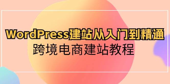 WordPress建站从入门到精通，跨境电商建站教程-58轻创项目库