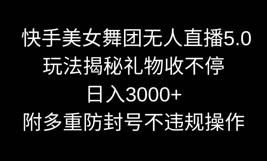 快手美女舞团无人直播5.0玩法揭秘，礼物收不停，日入3000+，内附多重防…-58轻创项目库