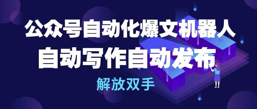 公众号流量主自动化爆文机器人，自动写作自动发布，解放双手-58轻创项目库