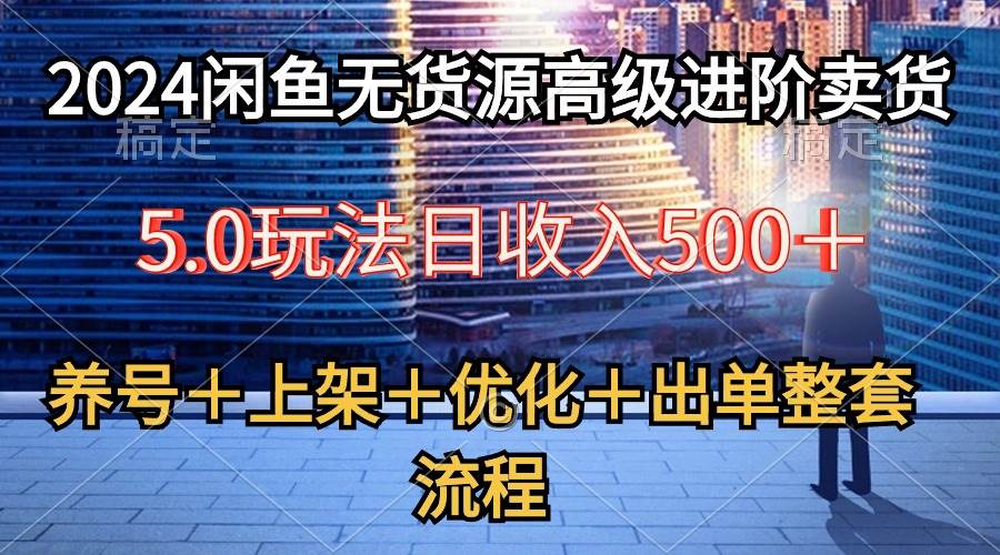 2024闲鱼无货源高级进阶卖货5.0，养号＋选品＋上架＋优化＋出单整套流程-58轻创项目库