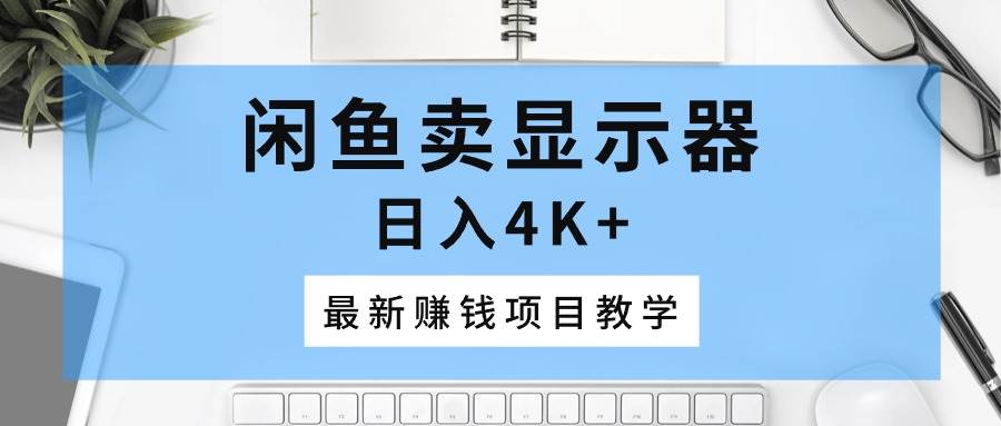 闲鱼卖显示器，日入4K+，最新赚钱项目教学-58轻创项目库