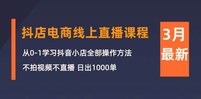 3月抖店电商线上直播课程：从0-1学习抖音小店，不拍视频不直播 日出1000单-58轻创项目库