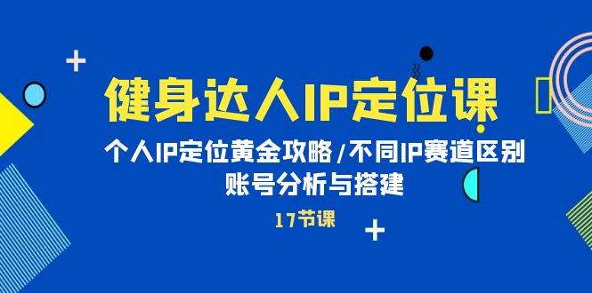 健身达人IP定位课：个人IP定位黄金攻略/不同IP赛道区别/账号分析与搭建-58轻创项目库