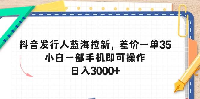 抖音发行人蓝海拉新，差价一单35，小白一部手机即可操作，日入3000+-58轻创项目库