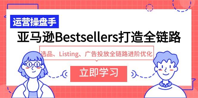 亚马逊Bestsellers打造全链路，选品、Listing、广告投放全链路进阶优化-58轻创项目库