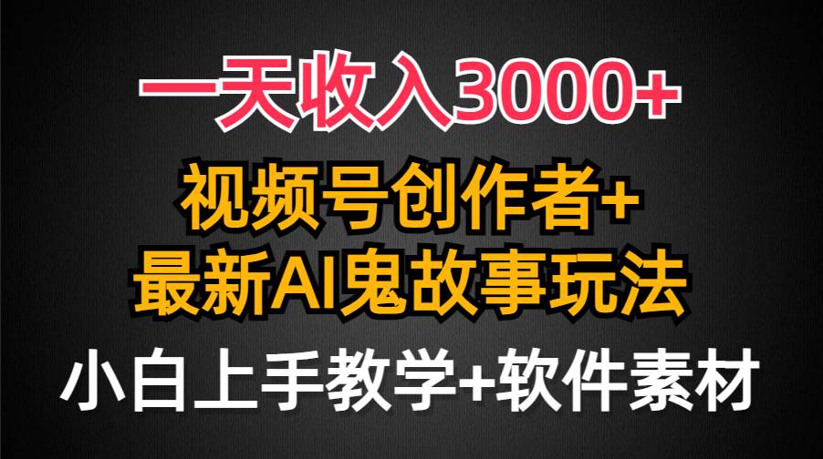 一天收入3000+，视频号创作者AI创作鬼故事玩法，条条爆流量，小白也能轻…-58轻创项目库