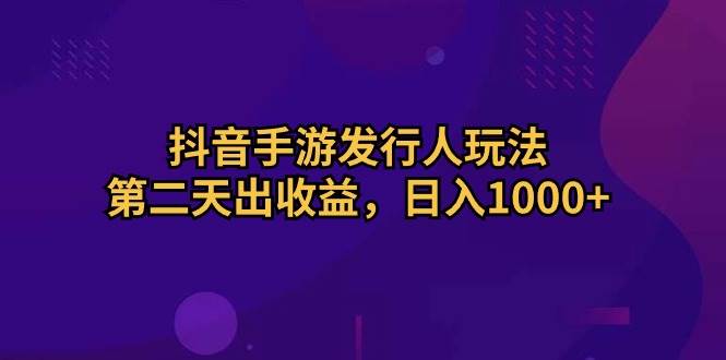 抖音手游发行人玩法，第二天出收益，日入1000+-58轻创项目库