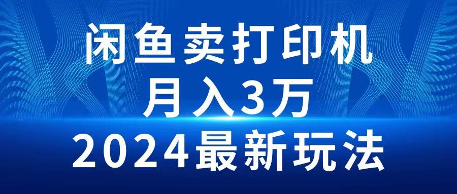 2024闲鱼卖打印机，月入3万2024最新玩法-58轻创项目库