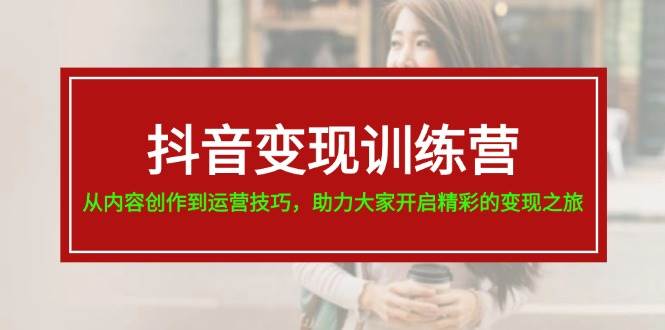 抖音变现训练营，从内容创作到运营技巧，助力大家开启精彩的变现之旅-58轻创项目库