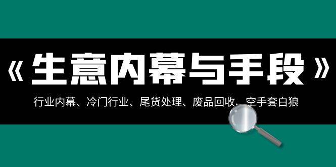 生意内幕·与手段：行业内幕、冷门行业、尾货处理、废品回收、空手套白狼（全集）-58轻创项目库