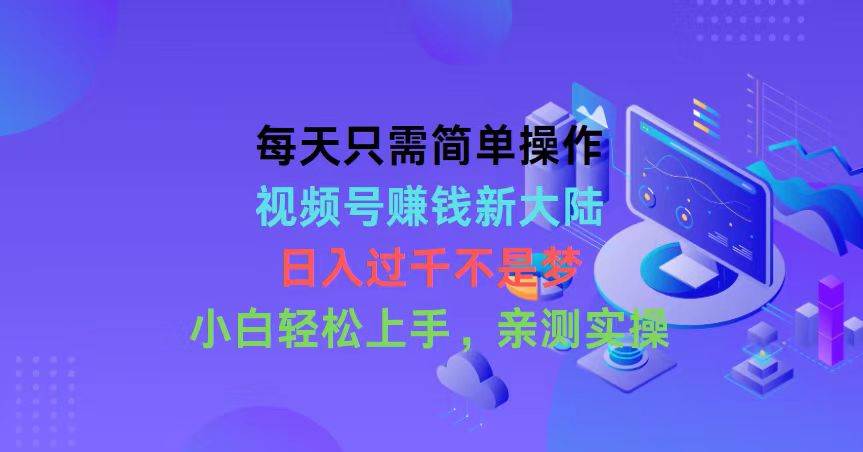 每天只需简单操作，视频号赚钱新大陆，日入过千不是梦，小白轻松上手，…-58轻创项目库