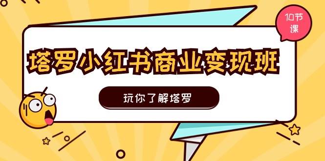 塔罗小红书商业变现实操班，玩你了解塔罗，玩转小红书塔罗变现（10节课）-58轻创项目库