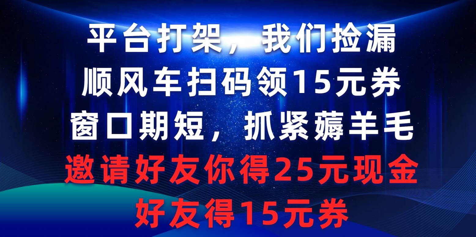 平台打架我们捡漏，顺风车扫码领15元券，窗口期短抓紧薅羊毛，邀请好友…-58轻创项目库