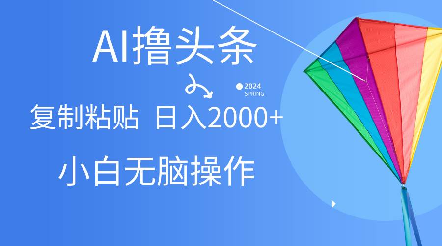 AI一键生成爆款文章撸头条,无脑操作，复制粘贴轻松,日入2000+-58轻创项目库