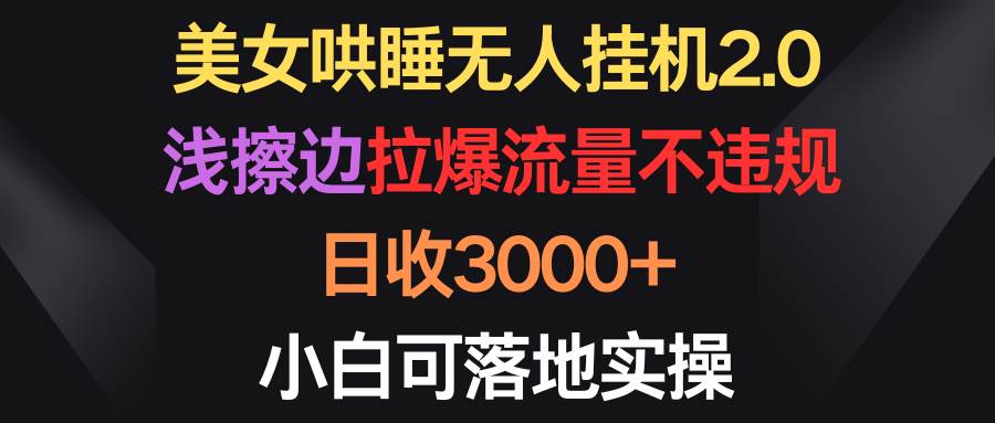 美女哄睡无人挂机2.0，浅擦边拉爆流量不违规，日收3000+，小白可落地实操-58轻创项目库