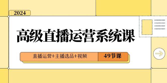 2024高级直播·运营系统课，直播运营+主播选品+视频（49节课）-58轻创项目库