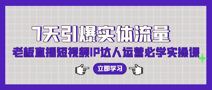 7天引爆实体流量，老板直播短视频IP达人运营必学实操课（56节高清无水印）-58轻创项目库