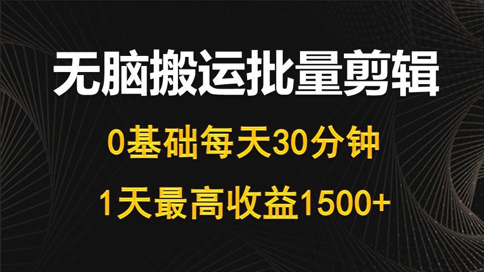 每天30分钟，0基础无脑搬运批量剪辑，1天最高收益1500+-58轻创项目库