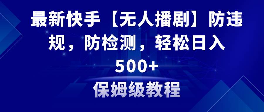 最新快手【无人播剧】防违规，防检测，多种变现方式，日入500+教程+素材-58轻创项目库