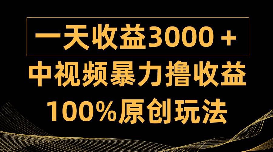 中视频暴力撸收益，日入3000＋，100%原创玩法，小白轻松上手多种变现方式-58轻创项目库