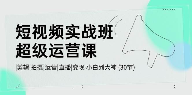 短视频实战班-超级运营课，|剪辑|拍摄|运营|直播|变现 小白到大神 (30节)-58轻创项目库