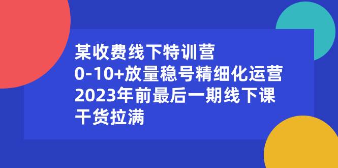 某收费线下特训营：0-10+放量稳号精细化运营，2023年前最后一期线下课，干货拉满-58轻创项目库