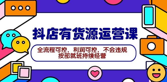 2024抖店有货源运营课：全流程可控，利润可控，不会违规，按部就班持续经营-58轻创项目库