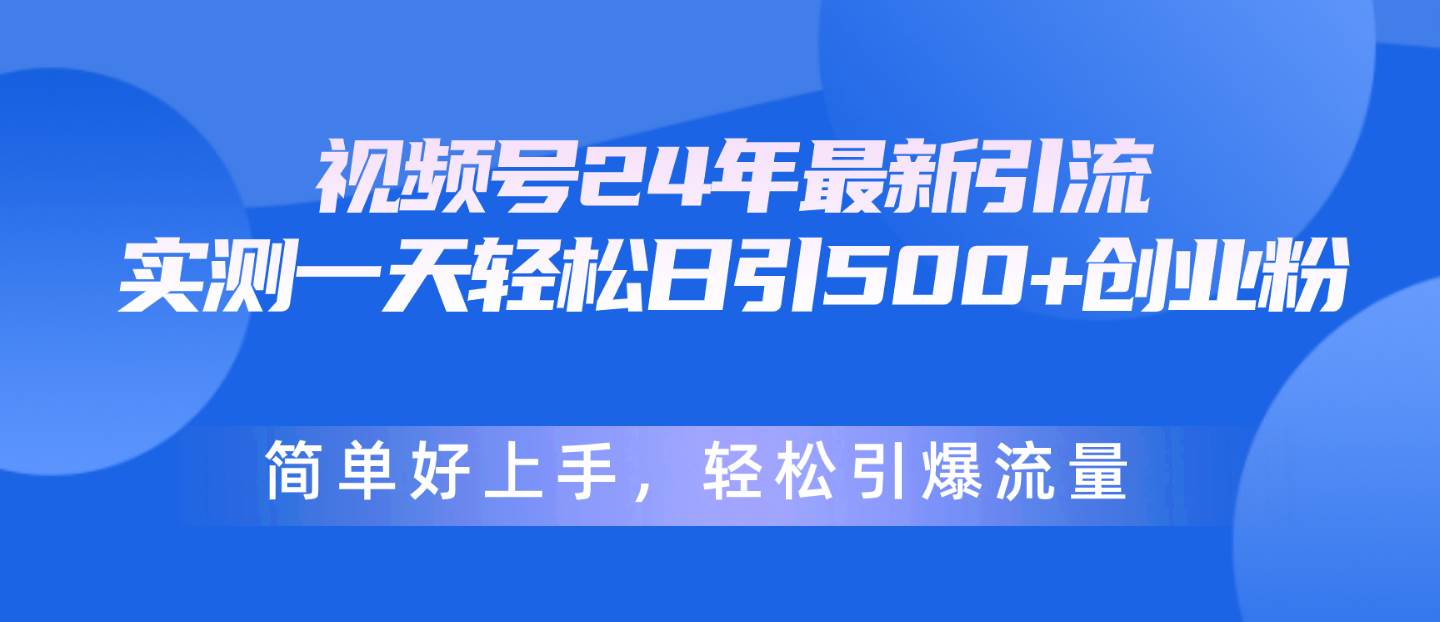 视频号24年最新引流，一天轻松日引500+创业粉，简单好上手，轻松引爆流量-58轻创项目库