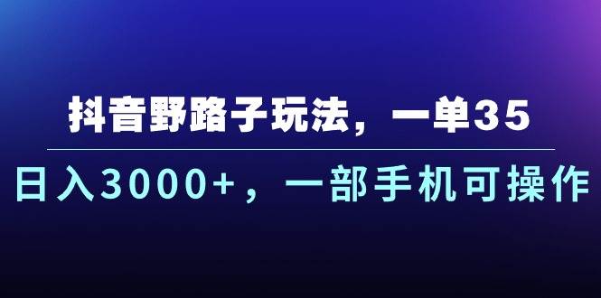 抖音野路子玩法，一单35.日入3000+，一部手机可操作-58轻创项目库