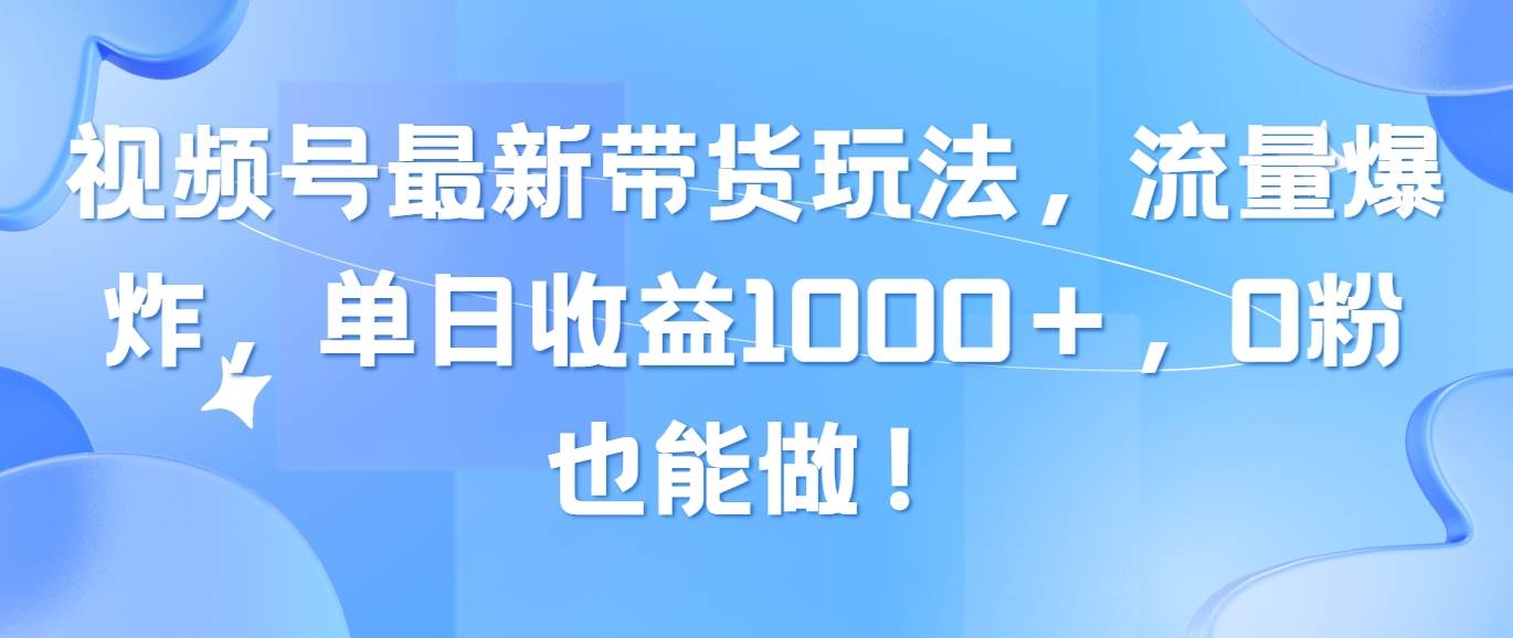 视频号最新带货玩法，流量爆炸，单日收益1000＋，0粉也能做！-58轻创项目库