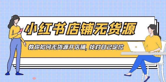 小红书店铺-无货源，教你如何无货源开店铺，找对自己定位-58轻创项目库