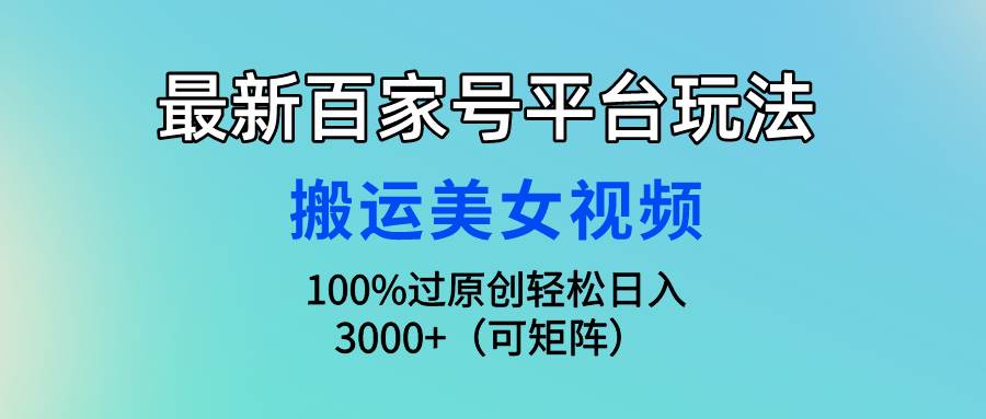 最新百家号平台玩法，搬运美女视频100%过原创大揭秘，轻松日入3000+（可…-58轻创项目库