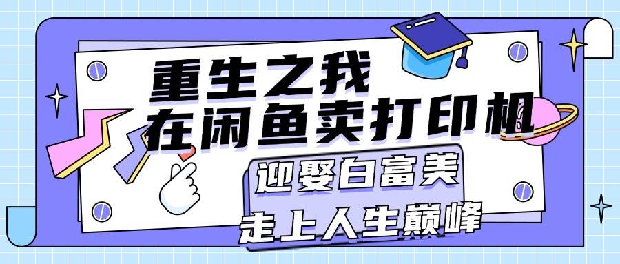 重生之我在闲鱼卖打印机，月入过万，迎娶白富美，走上人生巅峰-58轻创项目库